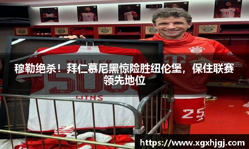 穆勒绝杀！拜仁慕尼黑惊险胜纽伦堡，保住联赛领先地位